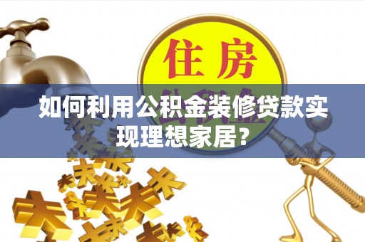 长顺如何利用公积金装修贷款实现理想家居？