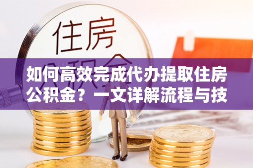 长顺如何高效完成代办提取住房公积金？一文详解流程与技巧