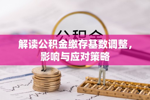 长顺解读公积金缴存基数调整，影响与应对策略