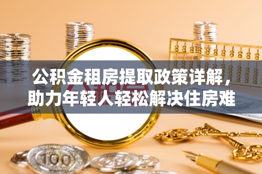 长顺公积金租房提取政策详解，助力年轻人轻松解决住房难题