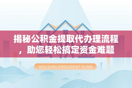 长顺揭秘公积金提取代办理流程，助您轻松搞定资金难题