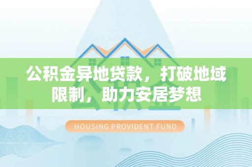 长顺公积金异地贷款，打破地域限制，助力安居梦想