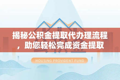 长顺揭秘公积金提取代办理流程，助您轻松完成资金提取