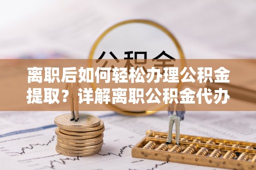长顺离职后如何轻松办理公积金提取？详解离职公积金代办提取流程