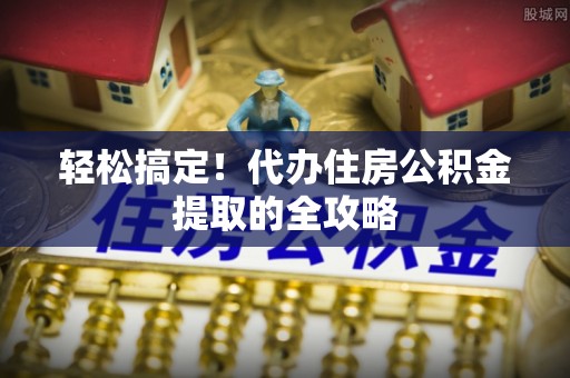 长顺轻松搞定！代办住房公积金提取的全攻略