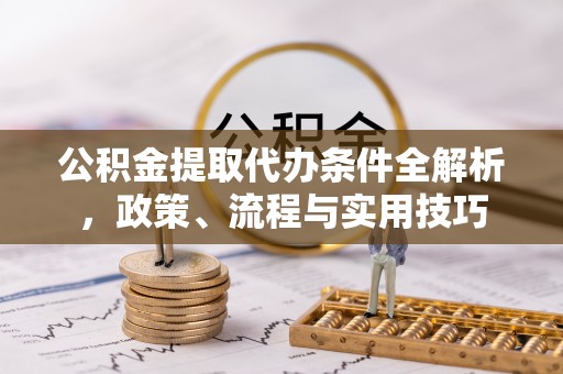 长顺公积金提取代办条件全解析，政策、流程与实用技巧