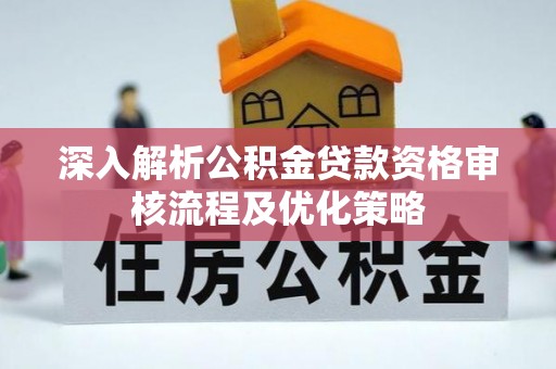 长顺深入解析公积金贷款资格审核流程及优化策略
