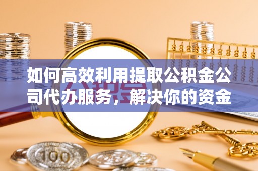 长顺如何高效利用提取公积金公司代办服务，解决你的资金难题