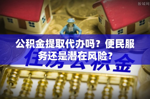 长顺公积金提取代办吗？便民服务还是潜在风险？