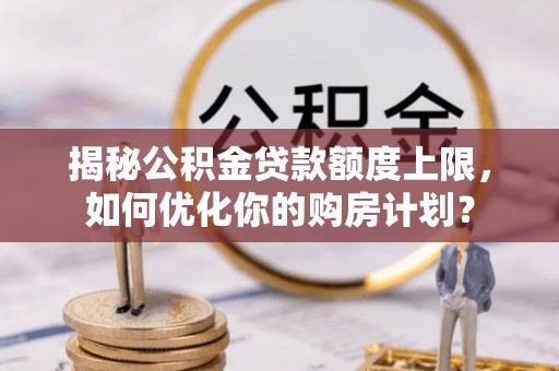 长顺揭秘公积金贷款额度上限，如何优化你的购房计划？