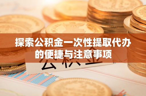 长顺探索公积金一次性提取代办的便捷与注意事项