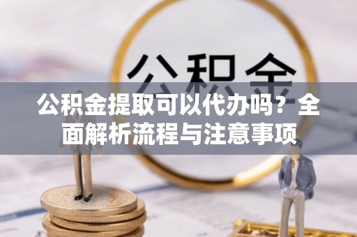 长顺公积金提取可以代办吗？全面解析流程与注意事项