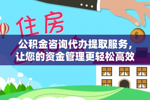 长顺公积金咨询代办提取服务，让您的资金管理更轻松高效