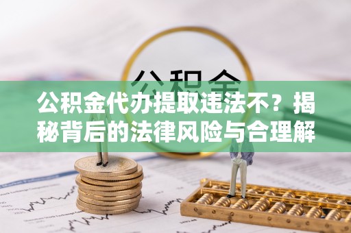 长顺公积金代办提取违法不？揭秘背后的法律风险与合理解决方案