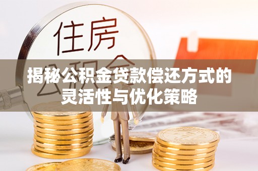长顺揭秘公积金贷款偿还方式的灵活性与优化策略