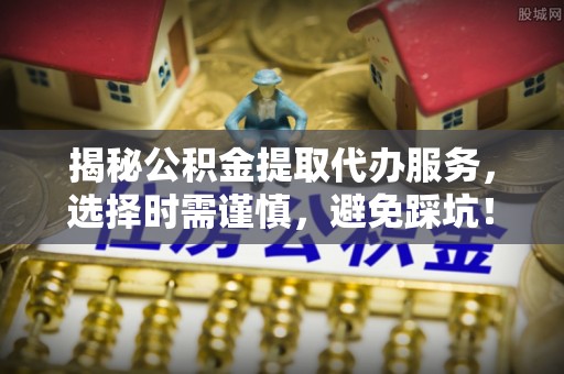 长顺揭秘公积金提取代办服务，选择时需谨慎，避免踩坑！