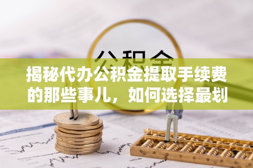 长顺揭秘代办公积金提取手续费的那些事儿，如何选择最划算的服务？