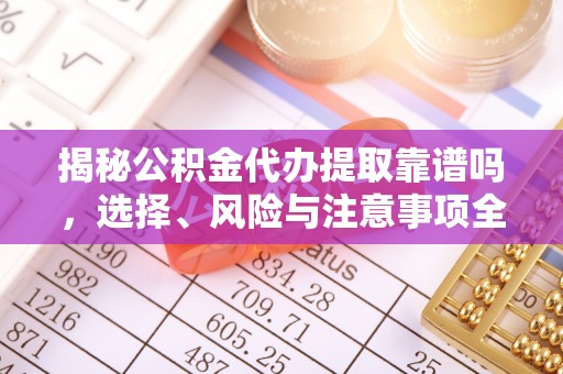 长顺揭秘公积金代办提取靠谱吗，选择、风险与注意事项全解析