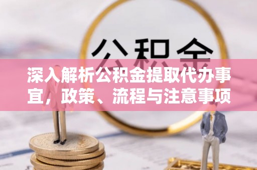 长顺深入解析公积金提取代办事宜，政策、流程与注意事项全攻略
