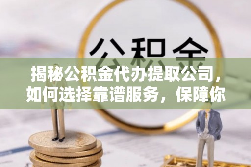 长顺揭秘公积金代办提取公司，如何选择靠谱服务，保障你的资金安全