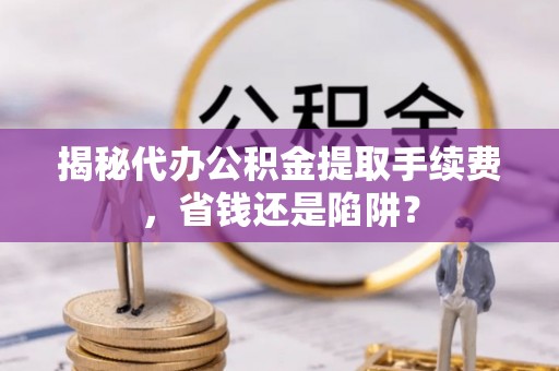 长顺揭秘代办公积金提取手续费，省钱还是陷阱？