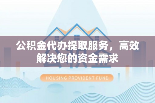 长顺公积金代办提取服务，高效解决您的资金需求