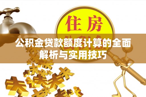 长顺公积金贷款额度计算的全面解析与实用技巧