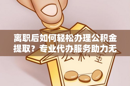 长顺离职后如何轻松办理公积金提取？专业代办服务助力无忧