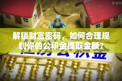 长顺解锁财富密码，如何合理规划你的公积金提取金额？