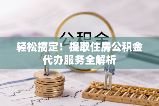 长顺轻松搞定！提取住房公积金代办服务全解析