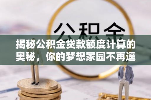 长顺揭秘公积金贷款额度计算的奥秘，你的梦想家园不再遥不可及