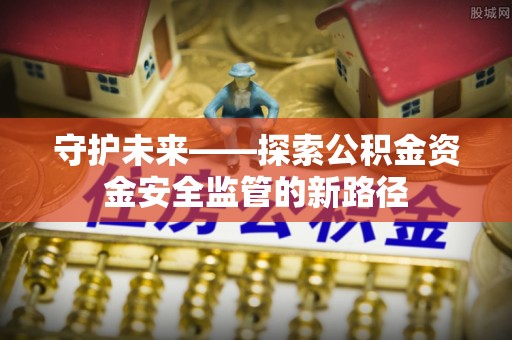 长顺守护未来——探索公积金资金安全监管的新路径