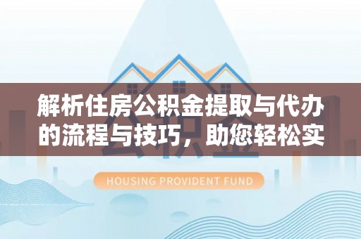 长顺解析住房公积金提取与代办的流程与技巧，助您轻松实现资金流动