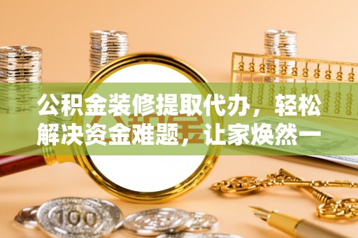 长顺公积金装修提取代办，轻松解决资金难题，让家焕然一新