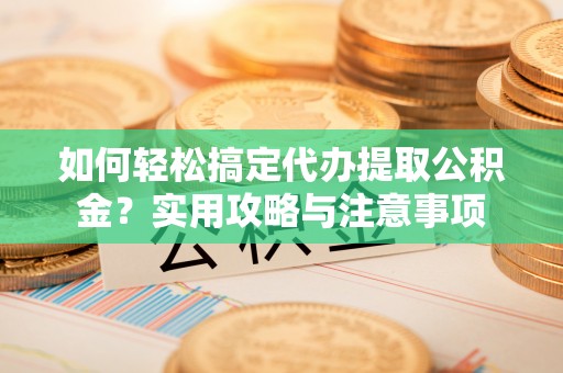 长顺如何轻松搞定代办提取公积金？实用攻略与注意事项
