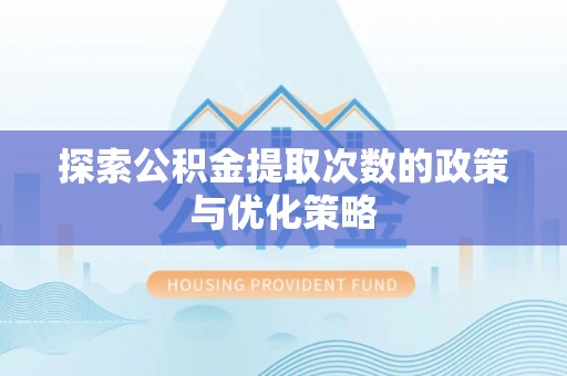 长顺探索公积金提取次数的政策与优化策略