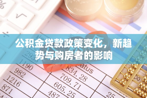 长顺公积金贷款政策变化，新趋势与购房者的影响