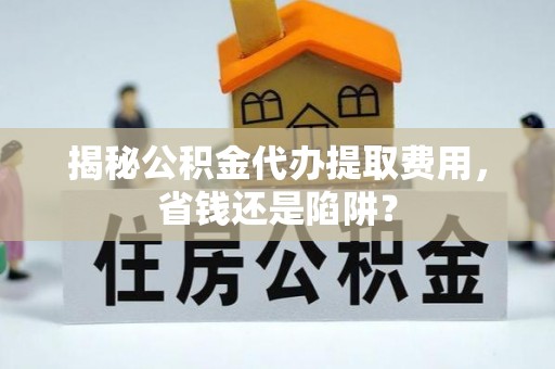 长顺揭秘公积金代办提取费用，省钱还是陷阱？
