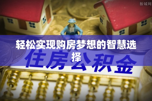 长顺轻松实现购房梦想的智慧选择