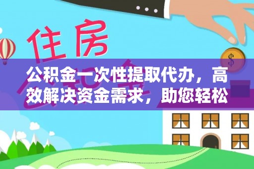 长顺公积金一次性提取代办，高效解决资金需求，助您轻松应对生活难题