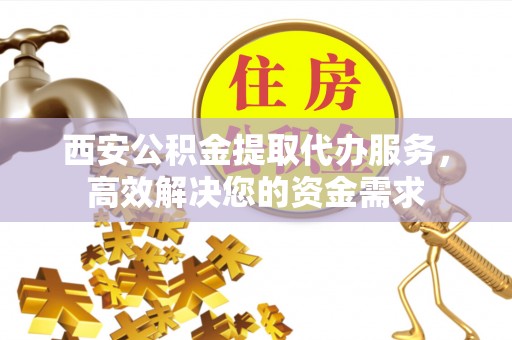 长顺西安公积金提取代办服务，高效解决您的资金需求