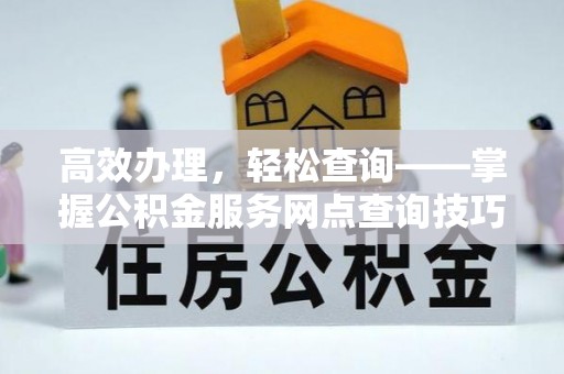长顺高效办理，轻松查询——掌握公积金服务网点查询技巧