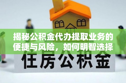 长顺揭秘公积金代办提取业务的便捷与风险，如何明智选择？