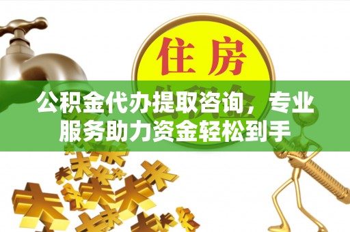 长顺公积金代办提取咨询，专业服务助力资金轻松到手