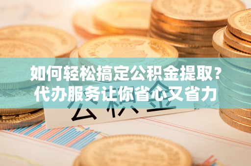长顺如何轻松搞定公积金提取？代办服务让你省心又省力