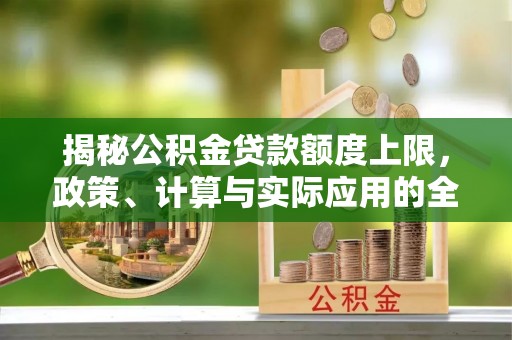 长顺揭秘公积金贷款额度上限，政策、计算与实际应用的全面解析