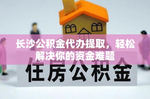 长顺长沙公积金代办提取，轻松解决你的资金难题