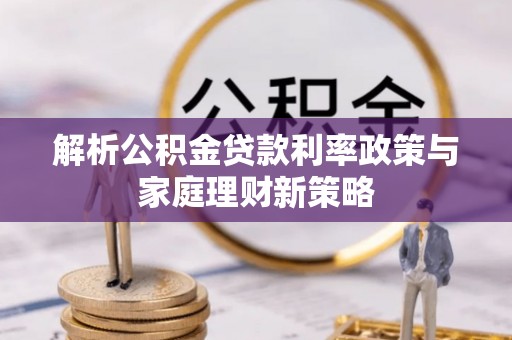 长顺解析公积金贷款利率政策与家庭理财新策略