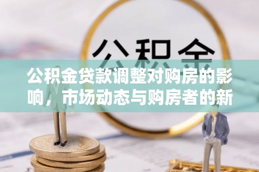 长顺公积金贷款调整对购房的影响，市场动态与购房者的新选择