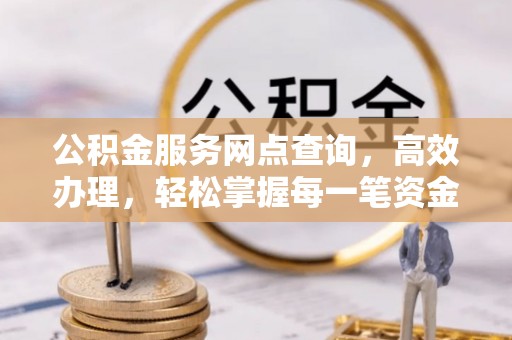 长顺公积金服务网点查询，高效办理，轻松掌握每一笔资金动态